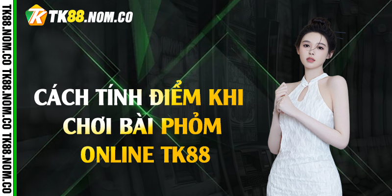 Cách tính điểm khi chơi bài phỏm online Tk88