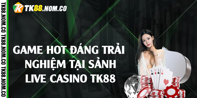 Game Hot Đáng Trải Nghiệm Tại Sảnh Live Casino Tk88