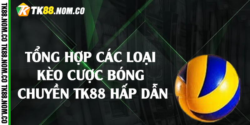 Tổng hợp các loại kèo cược bóng chuyền Tk88 hấp dẫn 