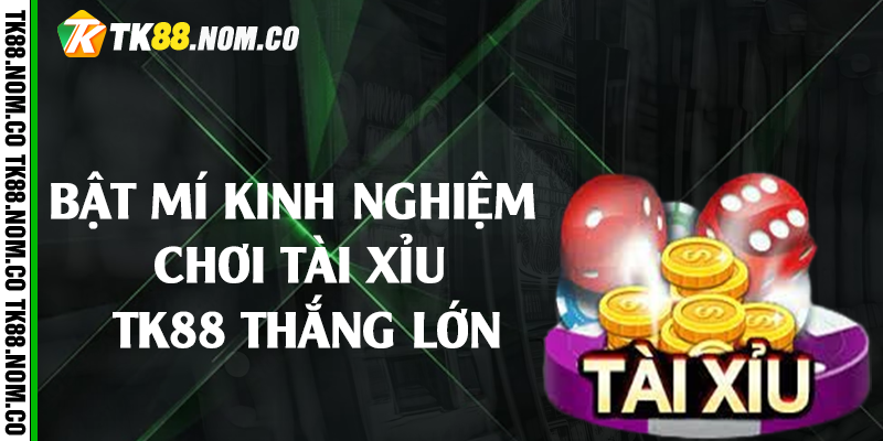 Bật mí kinh nghiệm chơi tài xỉu Tk88 thắng lớn 