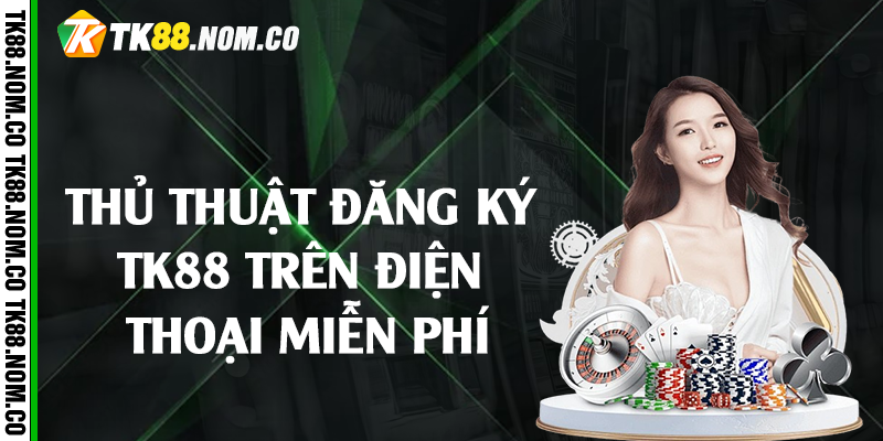 Thủ thuật đăng ký Tk88 trên điện thoại miễn phí