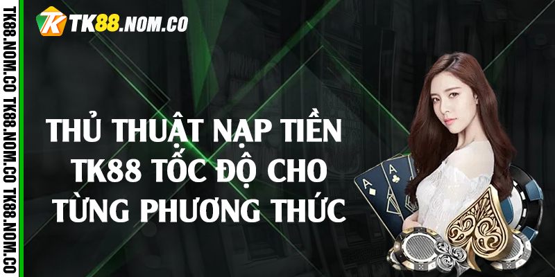 Thủ thuật nạp tiền Tk88 tốc độ cho từng phương thức