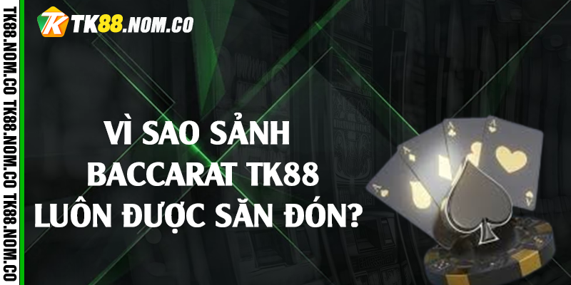 Vì sao sảnh baccarat Tk88 luôn được săn đón?